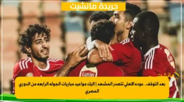 بعد التوقف.. عودة الأهلي تتصدر المشهد إليك مواعيد مباريات الجولة الرابعة من الدوري المصري 1
